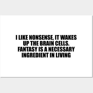 I like nonsense, it wakes up the brain cells. Fantasy is a necessary ingredient in living Posters and Art